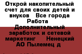 Открой накопительный счет для своих детей и внуков - Все города Работа » Дополнительный заработок и сетевой маркетинг   . Ненецкий АО,Пылемец д.